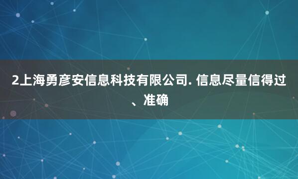 2上海勇彦安信息科技有限公司. 信息尽量信得过、准确