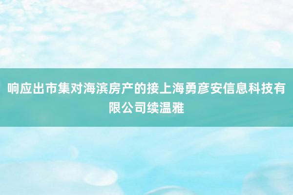 响应出市集对海滨房产的接上海勇彦安信息科技有限公司续温雅
