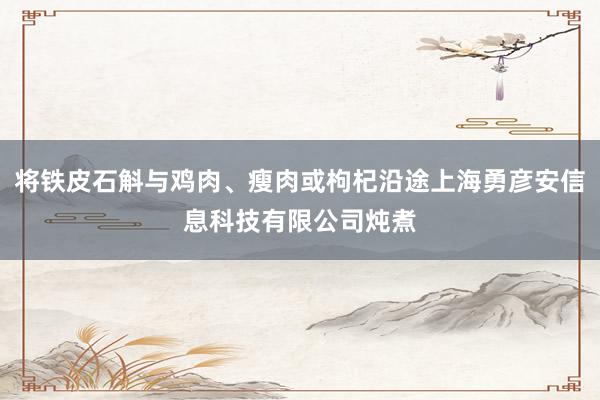 将铁皮石斛与鸡肉、瘦肉或枸杞沿途上海勇彦安信息科技有限公司炖煮
